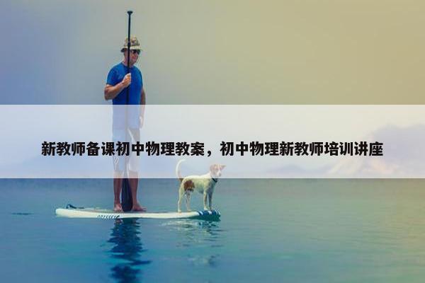 新教师备课初中物理教案，初中物理新教师培训讲座