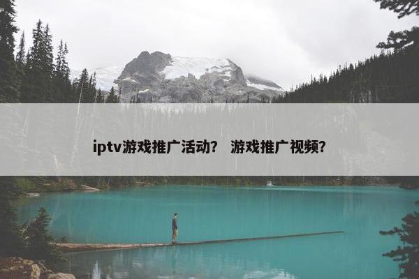 iptv游戏推广活动？ 游戏推广视频？