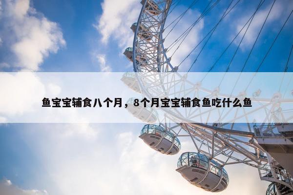 鱼宝宝辅食八个月，8个月宝宝辅食鱼吃什么鱼