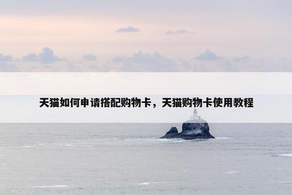 天猫如何申请搭配购物卡，天猫购物卡使用教程