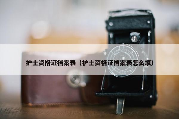 护士资格证档案表（护士资格证档案表怎么填）