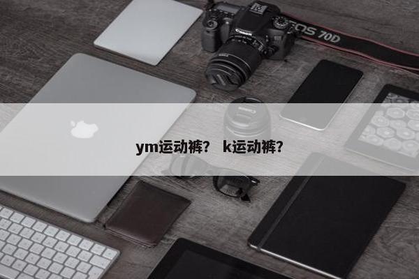ym运动裤？ k运动裤？