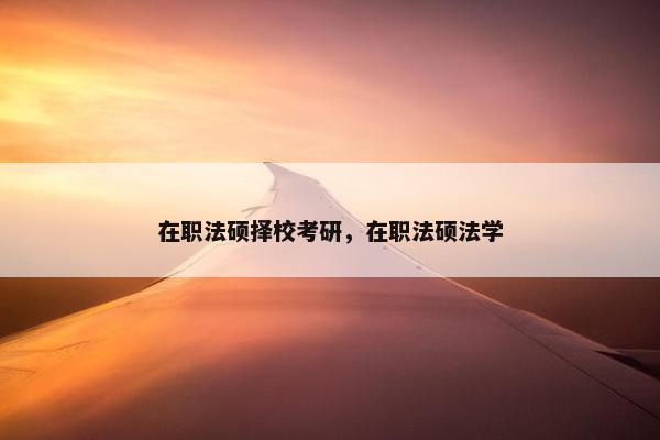 在职法硕择校考研，在职法硕法学