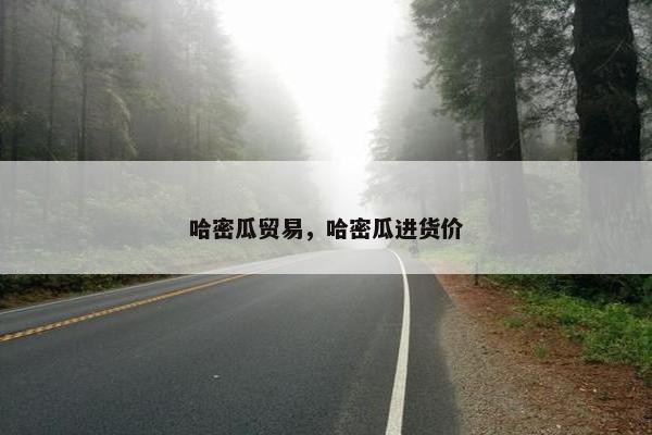 哈密瓜贸易，哈密瓜进货价