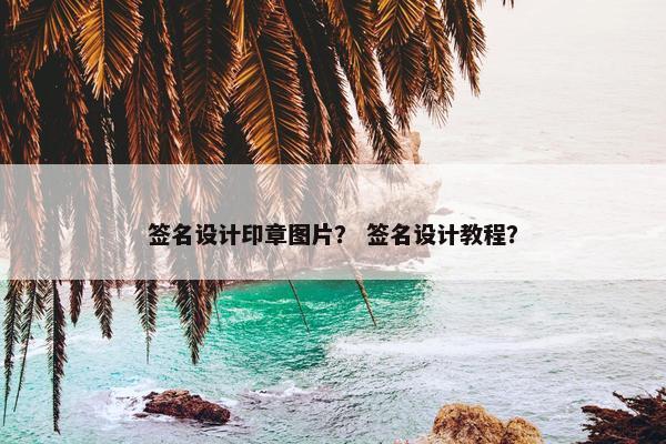 签名设计印章图片？ 签名设计教程？
