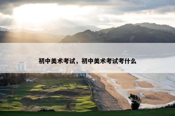 初中美术考试，初中美术考试考什么