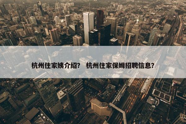 杭州住家姨介绍？ 杭州住家保姆招聘信息？