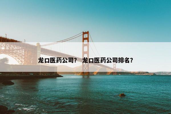 龙口医药公司？ 龙口医药公司排名？