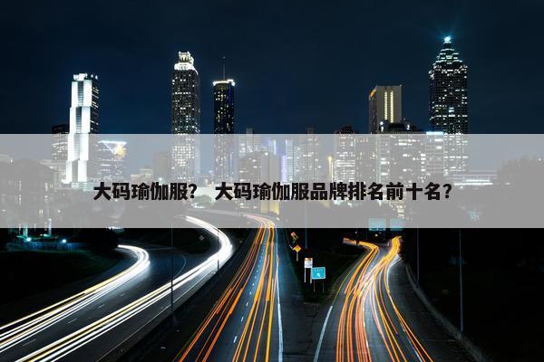 大码瑜伽服？ 大码瑜伽服品牌排名前十名？