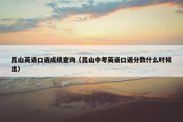 昆山英语口语成绩查询（昆山中考英语口语分数什么时候出）