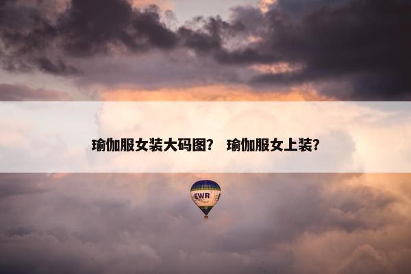 瑜伽服女装大码图？ 瑜伽服女上装？