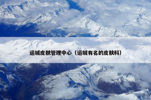 运城皮肤管理中心（运城有名的皮肤科）
