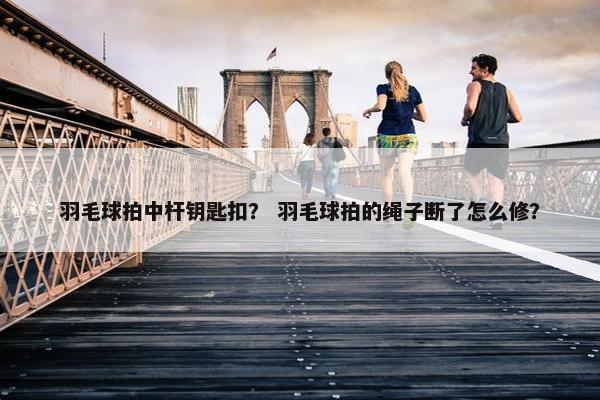 羽毛球拍中杆钥匙扣？ 羽毛球拍的绳子断了怎么修？