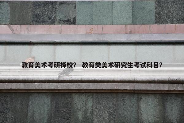 教育美术考研择校？ 教育类美术研究生考试科目？