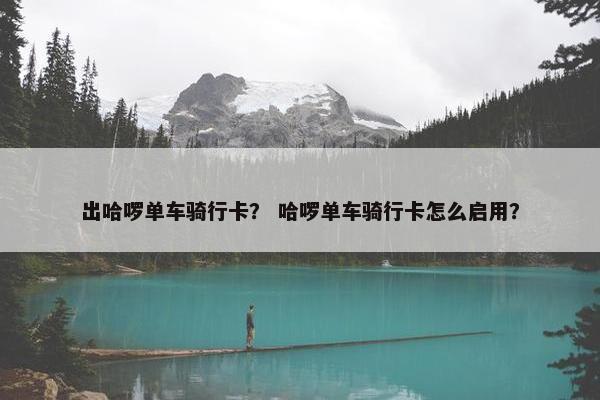 出哈啰单车骑行卡？ 哈啰单车骑行卡怎么启用？