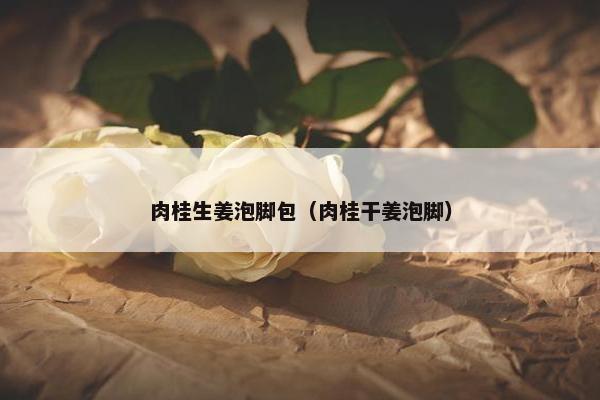 肉桂生姜泡脚包（肉桂干姜泡脚）