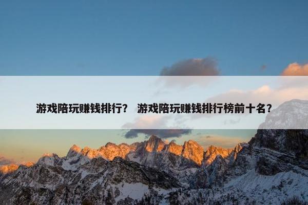 游戏陪玩赚钱排行？ 游戏陪玩赚钱排行榜前十名？