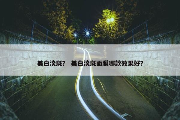 美白淡斑？ 美白淡斑面膜哪款效果好？
