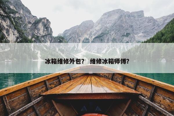 冰箱维修外包？ 维修冰箱师傅？