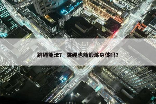 跳绳能法？ 跳绳也能锻炼身体吗？