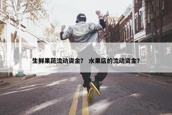 生鲜果蔬流动资金？ 水果店的流动资金？