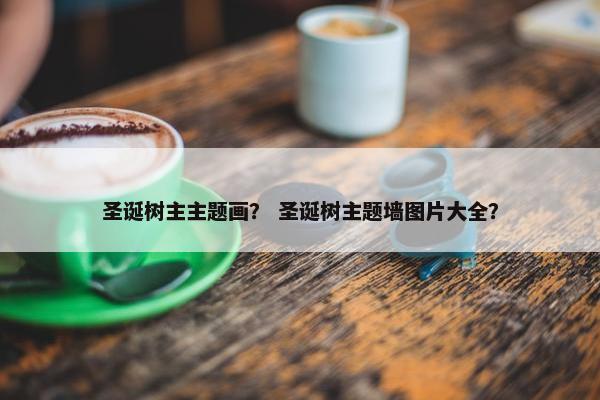 圣诞树主主题画？ 圣诞树主题墙图片大全？