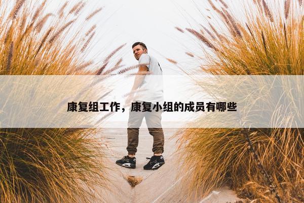 康复组工作，康复小组的成员有哪些