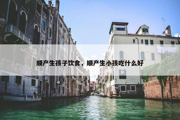 顺产生孩子饮食，顺产生小孩吃什么好