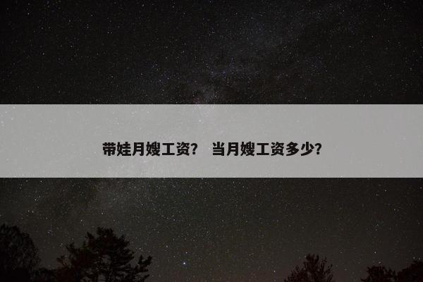 带娃月嫂工资？ 当月嫂工资多少？