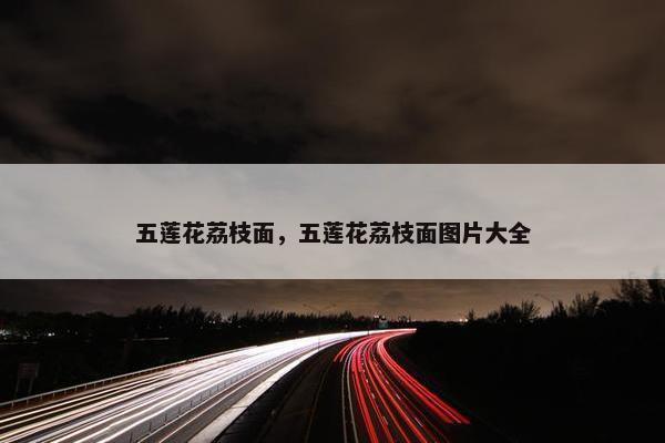 五莲花荔枝面，五莲花荔枝面图片大全
