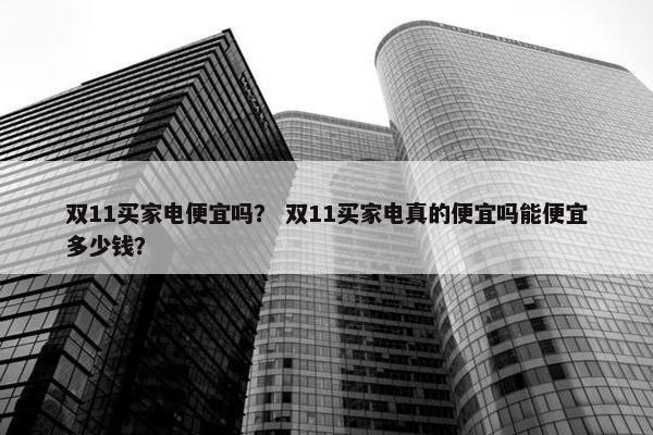 双11买家电便宜吗？ 双11买家电真的便宜吗能便宜多少钱？