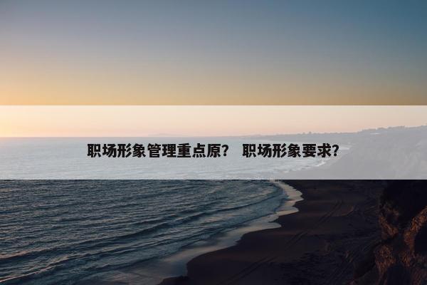 职场形象管理重点原？ 职场形象要求？