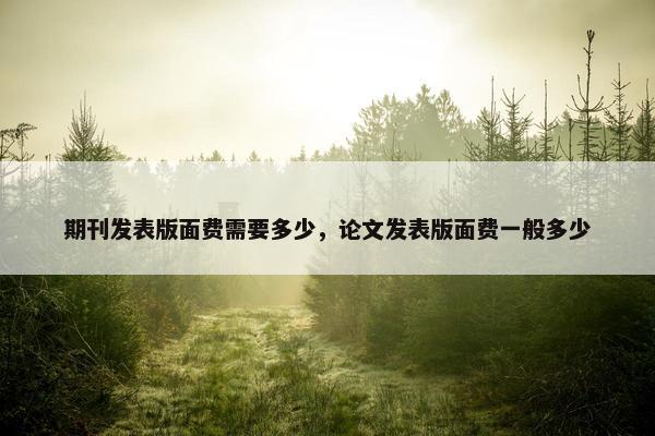 期刊发表版面费需要多少，论文发表版面费一般多少