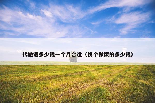 代做饭多少钱一个月合适（找个做饭的多少钱）
