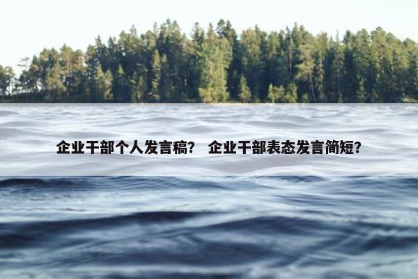 企业干部个人发言稿？ 企业干部表态发言简短？