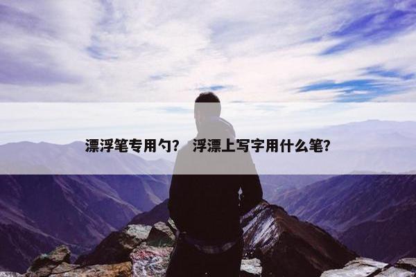 漂浮笔专用勺？ 浮漂上写字用什么笔？
