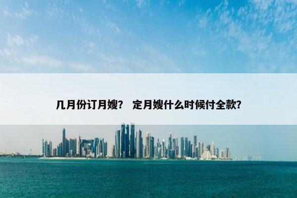 几月份订月嫂？ 定月嫂什么时候付全款？