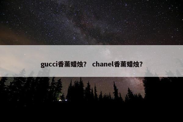 gucci香薰蜡烛？ chanel香薰蜡烛？