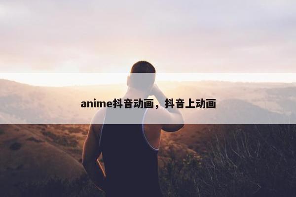 anime抖音动画，抖音上动画