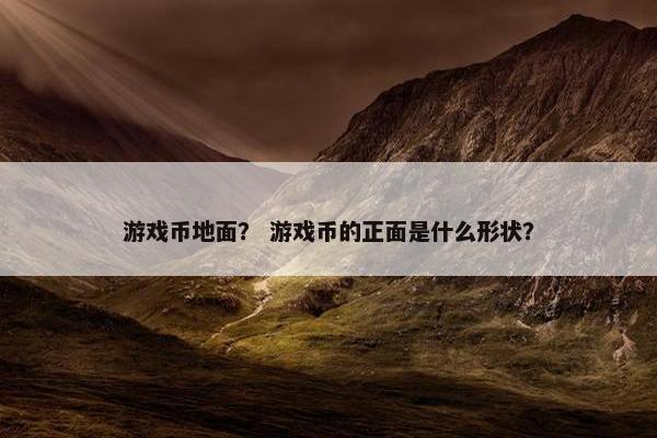 游戏币地面？ 游戏币的正面是什么形状？