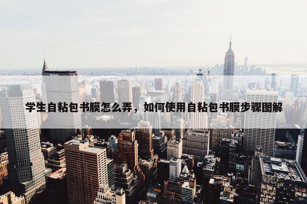 学生自粘包书膜怎么弄，如何使用自粘包书膜步骤图解