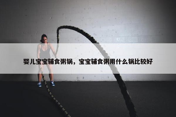 婴儿宝宝辅食粥锅，宝宝辅食粥用什么锅比较好