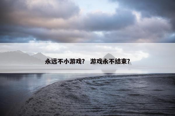 永远不小游戏？ 游戏永不结束？