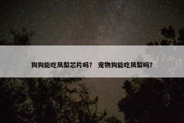 狗狗能吃凤梨芯片吗？ 宠物狗能吃凤梨吗？