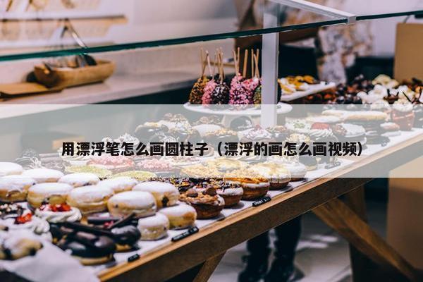 用漂浮笔怎么画圆柱子（漂浮的画怎么画视频）
