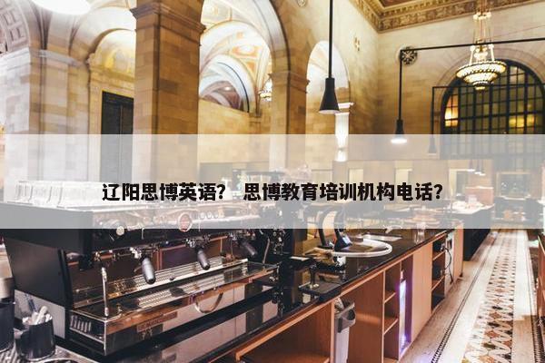 辽阳思博英语？ 思博教育培训机构电话？
