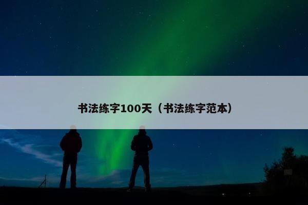 书法练字100天（书法练字范本）