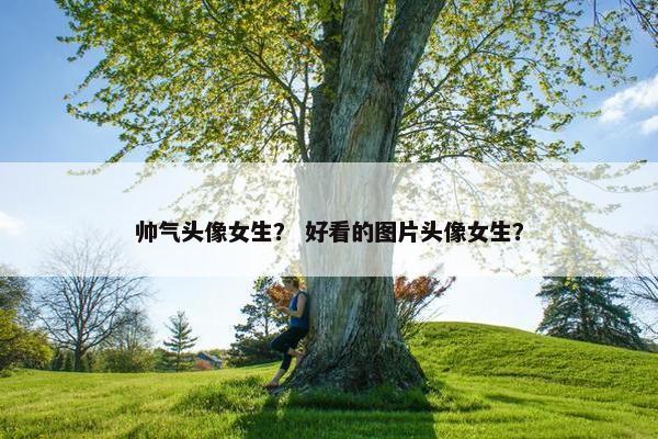 帅气头像女生？ 好看的图片头像女生？