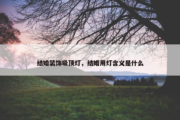 结婚装饰吸顶灯，结婚用灯含义是什么