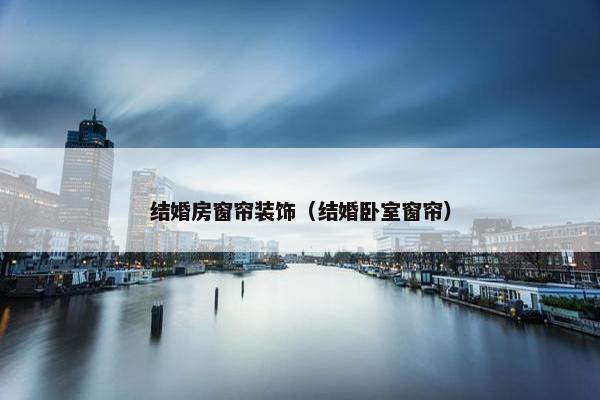 结婚房窗帘装饰（结婚卧室窗帘）